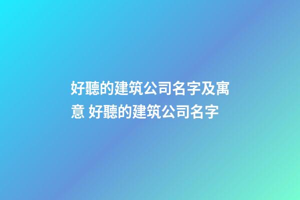 好聽的建筑公司名字及寓意 好聽的建筑公司名字-第1張-公司起名-玄機派